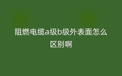 阻燃電纜a級(jí)b級(jí)外表面怎么區(qū)別啊？(圖1)