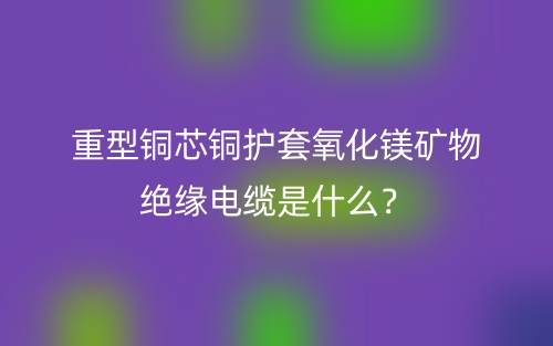 重型銅芯銅護(hù)套氧化鎂礦物絕緣電纜是什么？(圖1)