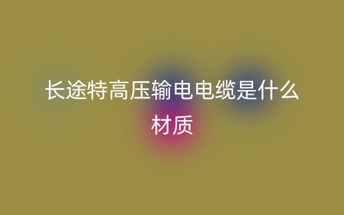 長途特高壓輸電電纜是什么材質(zhì)？(圖1)