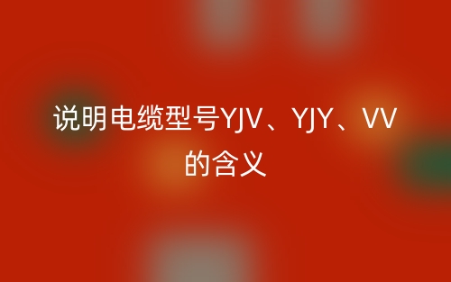 說(shuō)明電纜型號(hào)YJV、YJY、VV的含義(圖1)