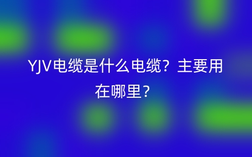 YJV電纜是什么電纜？主要用在哪里？(圖1)