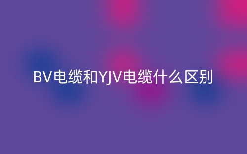 BV電纜和YJV電纜什么區(qū)別？(圖1)