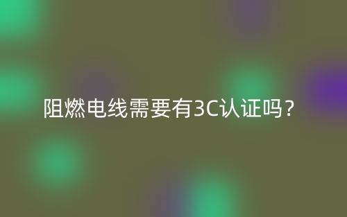 阻燃電線需要有3C認(rèn)證嗎？(圖1)