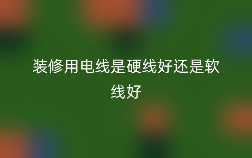 裝修用電線是硬線好還是軟線好？(圖1)