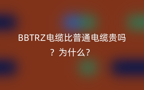 BBTRZ電纜比普通電纜貴嗎？為什么？(圖1)