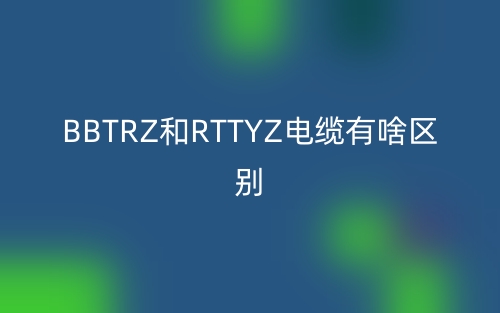 BBTRZ和RTTYZ電纜有啥區(qū)別？(圖1)