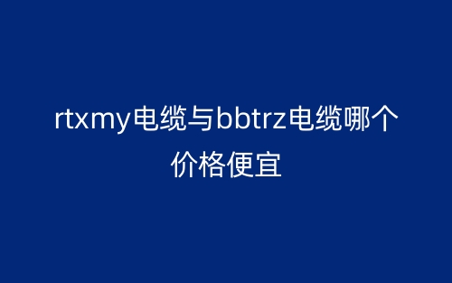 rtxmy電纜與bbtrz電纜哪個(gè)價(jià)格便宜？(圖1)