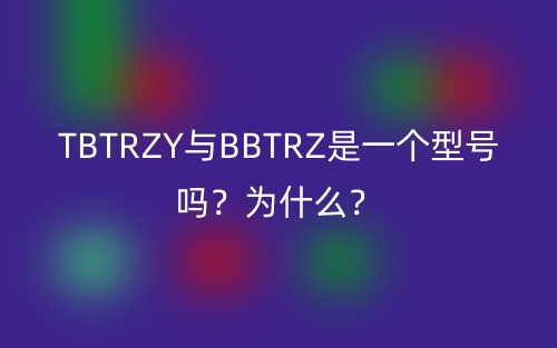 TBTRZY與BBTRZ是一個型號嗎？為什么？(圖1)