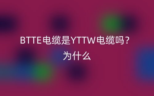 BTTE電纜是YTTW電纜嗎？為什么？(圖1)
