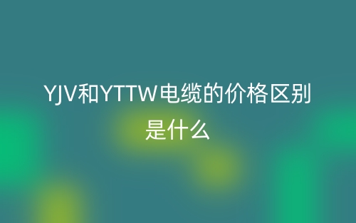 YJV和YTTW電纜的價格區(qū)別是什么？(圖1)