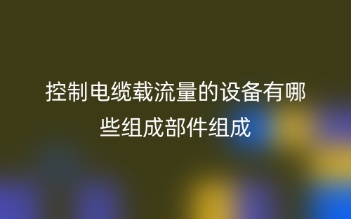 控制電纜載流量的設(shè)備有哪些組成部件組成？(圖1)
