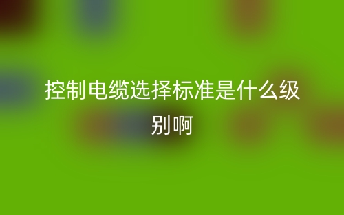 控制電纜選擇標(biāo)準(zhǔn)是什么級別??？舉例說明(圖1)