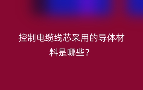 控制電纜線芯采用的導(dǎo)體材料是哪些？(圖1)