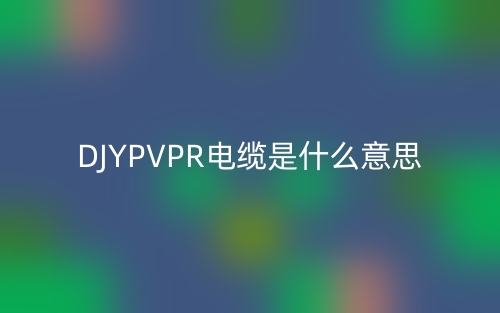 DJYPVPR電纜是什么意思？(圖1)