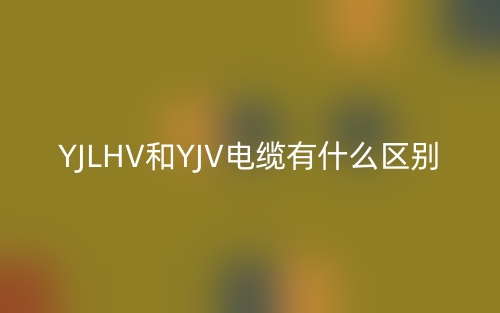 YJLHV和YJV電纜有什么區(qū)別？(圖1)