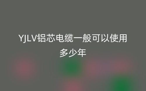 YJLV鋁芯電纜一般可以使用多少年？(圖1)