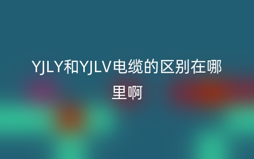 YJLY和YJLV電纜的區(qū)別在哪里?。?圖1)