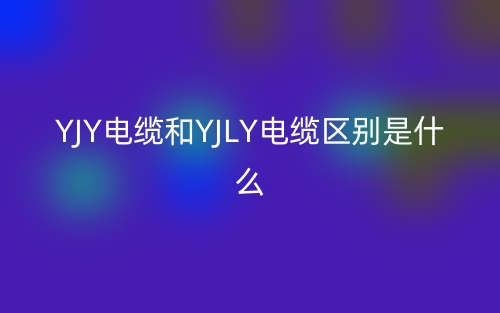 YJY電纜和YJLY電纜區(qū)別是什么？(圖1)