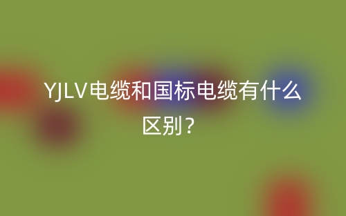 YJLV電纜和國標(biāo)電纜有什么區(qū)別？(圖1)