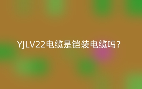 YJLV22電纜是鎧裝電纜嗎？(圖1)