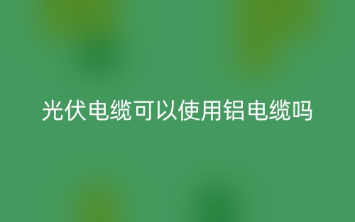 光伏電纜可以使用鋁電纜嗎？(圖1)