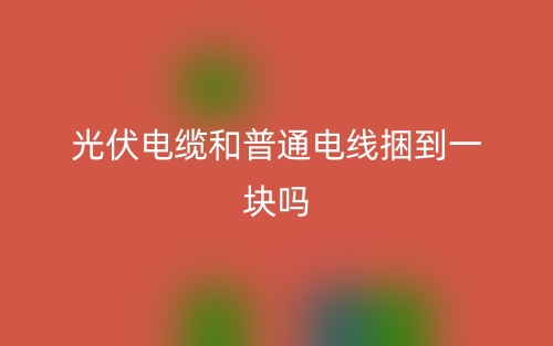 光伏電纜和普通電線捆到一塊嗎？(圖1)
