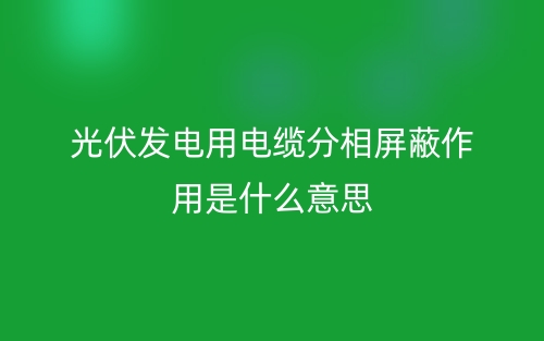 光伏發(fā)電用電纜分相屏蔽作用是什么意思？(圖1)