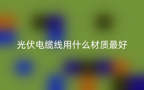 光伏電纜線用什么材質(zhì)最好？(圖1)