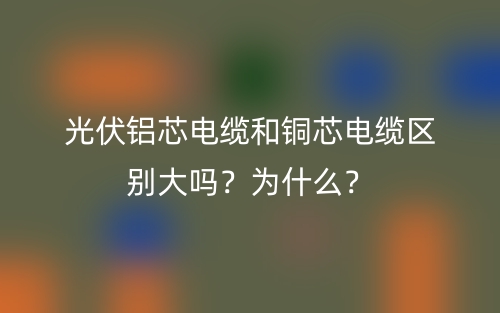 光伏鋁芯電纜和銅芯電纜區(qū)別大嗎？為什么？(圖1)
