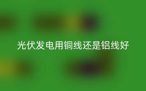 光伏發(fā)電用銅線還是鋁線好？(圖1)