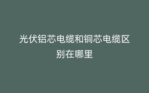 光伏鋁芯電纜和銅芯電纜區(qū)別在哪里？(圖1)