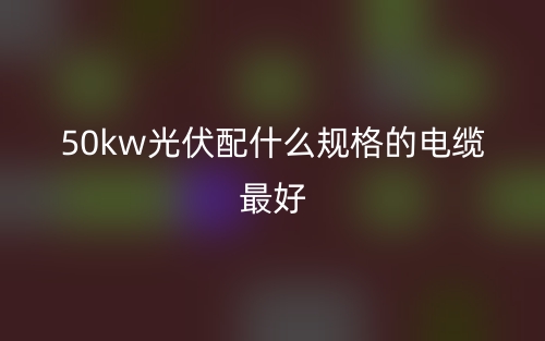 50kw光伏配什么規(guī)格的電纜最好？(圖1)