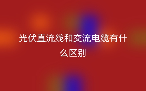 光伏直流線和交流電纜有什么區(qū)別？(圖1)