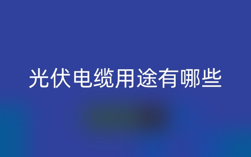 光伏電纜用途有哪些？(圖1)