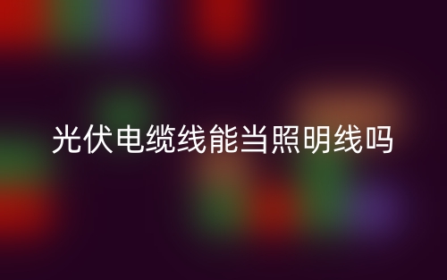 光伏電纜線能當(dāng)照明線嗎？(圖1)