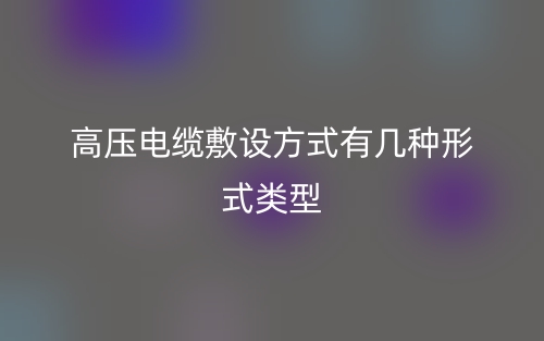 高壓電纜敷設(shè)方式有幾種形式類型？(圖1)