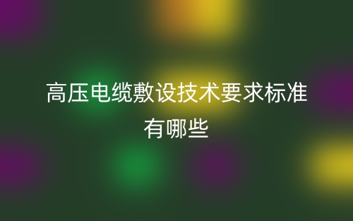 高壓電纜敷設(shè)技術(shù)要求標(biāo)準(zhǔn)有哪些？(圖1)