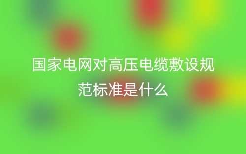 國(guó)家電網(wǎng)對(duì)高壓電纜敷設(shè)規(guī)范標(biāo)準(zhǔn)是什么？(圖1)