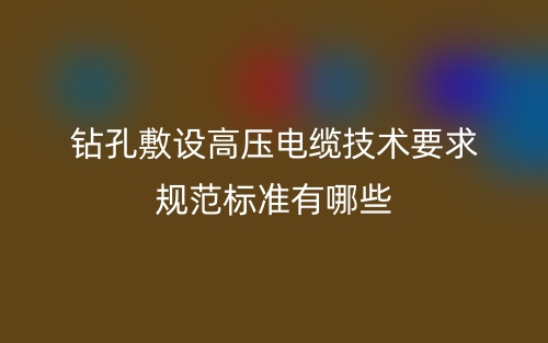 鉆孔敷設(shè)高壓電纜技術(shù)要求規(guī)范標(biāo)準(zhǔn)有哪些？(圖1)