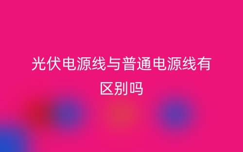 光伏電源線與普通電源線有區(qū)別嗎？(圖1)