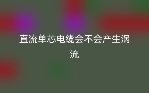 直流單芯電纜會(huì)不會(huì)產(chǎn)生渦流？(圖1)