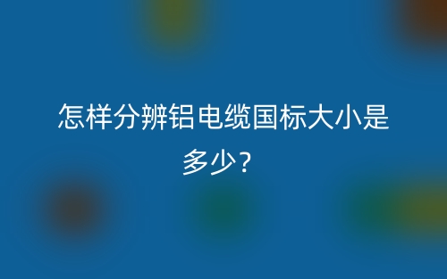 怎樣分辨鋁電纜國(guó)標(biāo)大小是多少？(圖1)