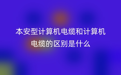 本安型計(jì)算機(jī)電纜和計(jì)算機(jī)電纜的區(qū)別是什么？(圖1)