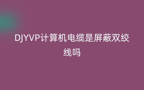 DJYVP計(jì)算機(jī)電纜是屏蔽雙絞線嗎？(圖1)