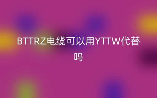 BTTRZ電纜可以用YTTW代替嗎？(圖1)