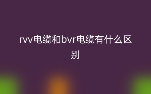 rvv電纜和bvr電纜有什么區(qū)別？(圖1)