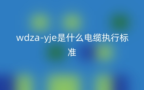 WDZA-YJE是什么電纜執(zhí)行標(biāo)準？(圖1)