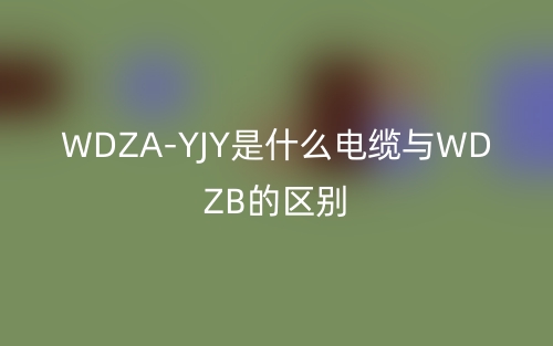WDZA-YJY是什么電纜與WDZB的區(qū)別？(圖1)