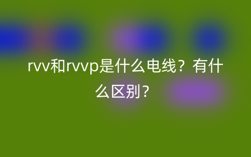 rvv和rvvp是什么電線？有什么區(qū)別？(圖1)