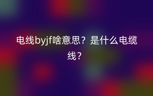 電線byjf啥意思？是什么電纜線？(圖1)
